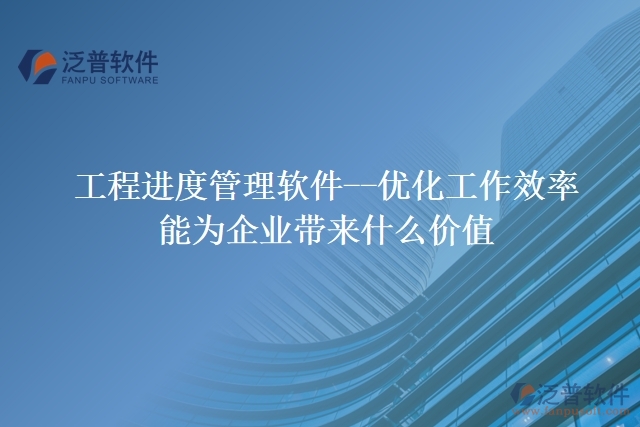 工程進(jìn)度管理軟件--優(yōu)化工作效率能為企業(yè)帶來什么價(jià)值