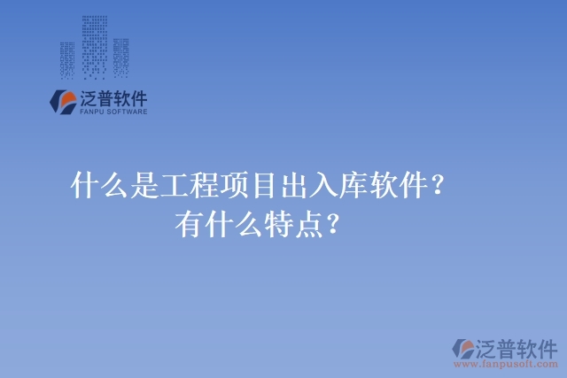 什么是工程項(xiàng)目出入庫(kù)軟件？有什么特點(diǎn)？