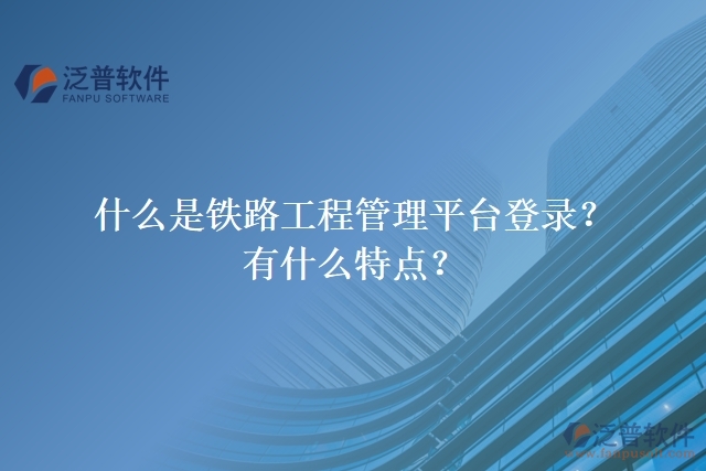 什么是鐵路工程管理平臺(tái)登錄？有什么特點(diǎn)？