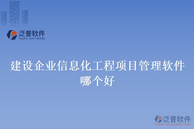 建設(shè)企業(yè)信息化工程項目管理軟件哪個好