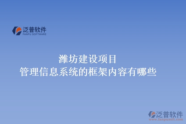  濰坊建設項目管理信息系統的框架內容有哪些