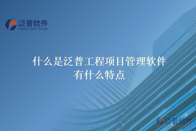  什么是泛普工程項(xiàng)目管理軟件？有什么特點(diǎn)？