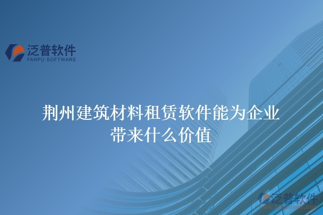 荊州建筑材料租賃軟件能為企業(yè)帶來(lái)什么價(jià)值