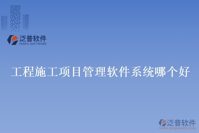 工程施工項(xiàng)目管理軟件系統(tǒng)哪個好