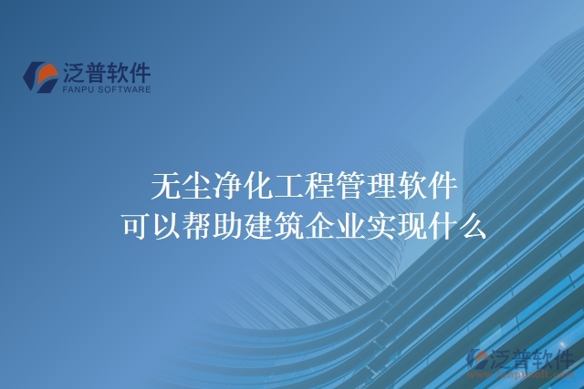 無(wú)塵凈化工程管理軟件可以幫助建筑企業(yè)實(shí)現(xiàn)什么