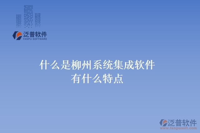  什么是柳州系統(tǒng)集成軟件？有什么特點(diǎn)