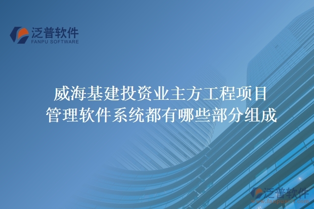 威海基建投資業(yè)主方工程項目管理軟件系統(tǒng)都有哪些部分組成