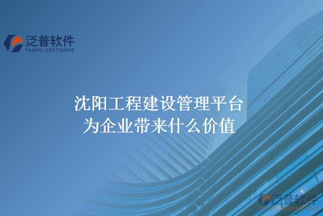 沈陽(yáng)工程建設(shè)管理平臺(tái)能為企業(yè)帶來什么價(jià)值