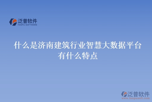 什么是濟(jì)南建筑行業(yè)智慧大數(shù)據(jù)平臺(tái)？有什么特點(diǎn)？