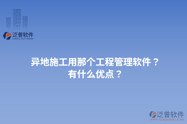 異地施工用那個工程管理軟件？有什么優(yōu)點？