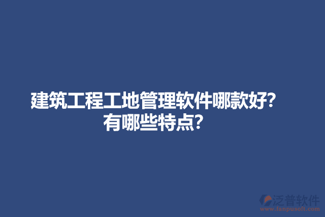 建筑工程工地管理軟件哪款好？有哪些特點(diǎn)？