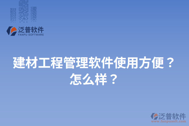 建材工程管理軟件使用方便？怎么樣？