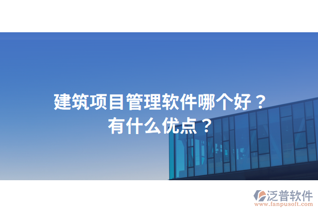 建筑項(xiàng)目管理軟件哪個(gè)好？有什么優(yōu)點(diǎn)？