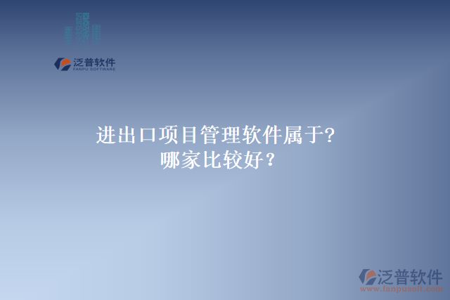 進(jìn)出口項(xiàng)目管理軟件屬于?哪家比較好？