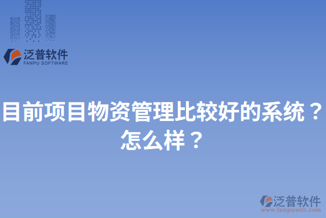 目前項(xiàng)目物資管理比較好的系統(tǒng)？怎么樣？