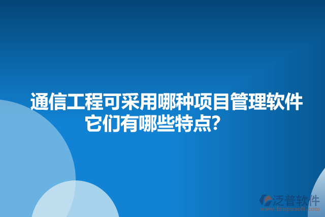 通信工程可采用哪種項(xiàng)目管理軟件    它們有哪些特點(diǎn)？