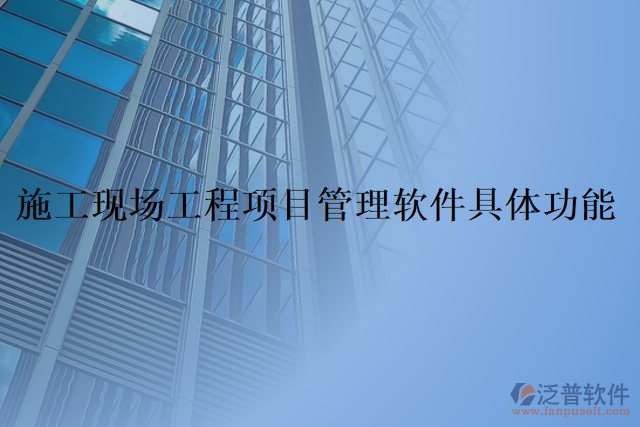 施工現(xiàn)場工程項目管理軟件具體功能