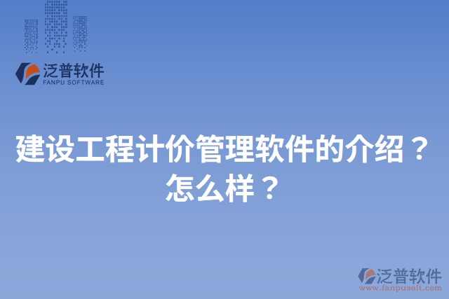 建設(shè)工程計(jì)價(jià)管理軟件的介紹？怎么樣？