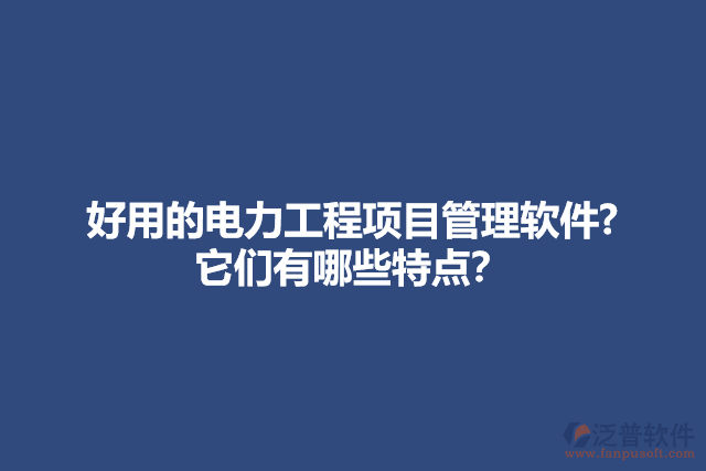 好用的電力工程項(xiàng)目管理軟件? 它們有哪些特點(diǎn)？