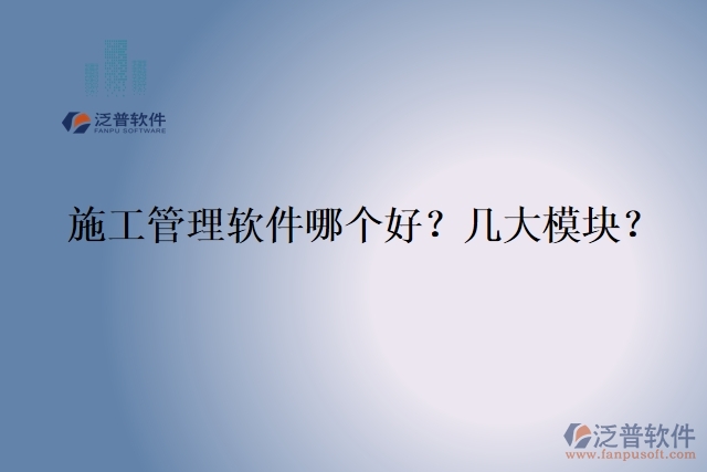 5.施工管理軟件哪個(gè)好？幾大模塊？	