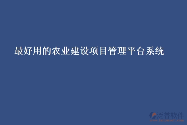 最好用的農(nóng)業(yè)建設項目管理平臺系統(tǒng)