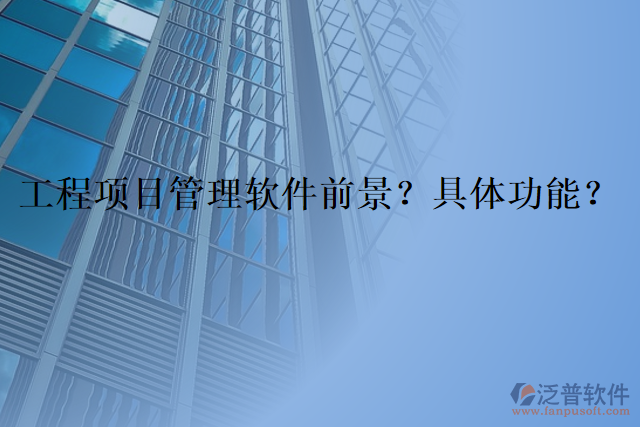 工程項(xiàng)目管理軟件前景？具體功能？