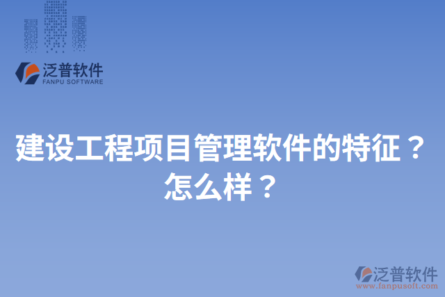 建設(shè)工程項(xiàng)目管理軟件的特征？怎么樣？
