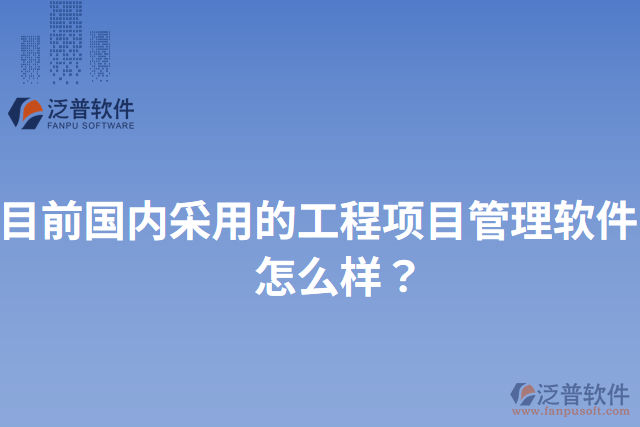 目前國內(nèi)采用的工程項目管理軟件？怎么樣？