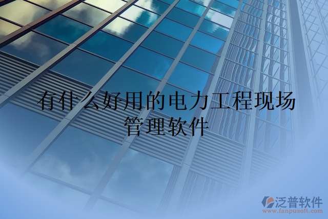有什么好用的電力工程現(xiàn)場(chǎng)管理軟件