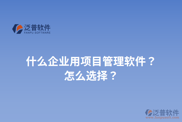 什么企業(yè)用項(xiàng)目管理軟件？怎么選擇？
