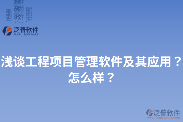 淺談工程項(xiàng)目管理軟件及其應(yīng)用？怎么樣？