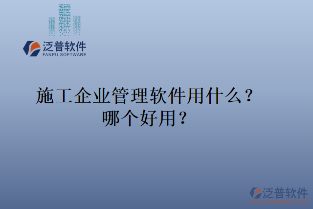 施工企業(yè)管理軟件用什么？哪個(gè)好用？