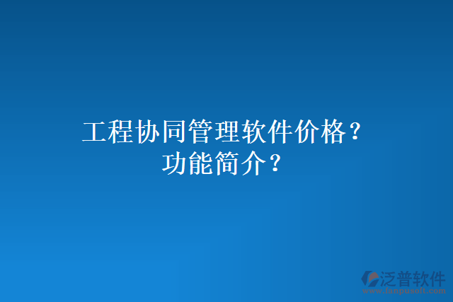 工程協(xié)同管理軟件價(jià)格？功能簡(jiǎn)介？