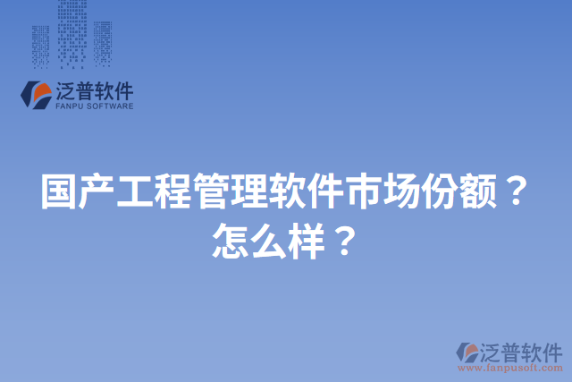 國(guó)產(chǎn)工程管理軟件市場(chǎng)份額？怎么樣？