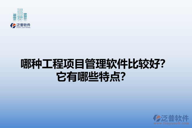 哪種工程項(xiàng)目管理軟件比較好？它們有哪些特點(diǎn)？