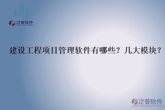 建設(shè)工程項(xiàng)目管理軟件有哪些？幾大模塊？