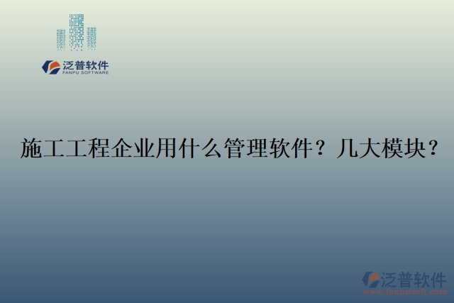 12.施工工程企業(yè)用什么管理軟件？幾大模塊？	