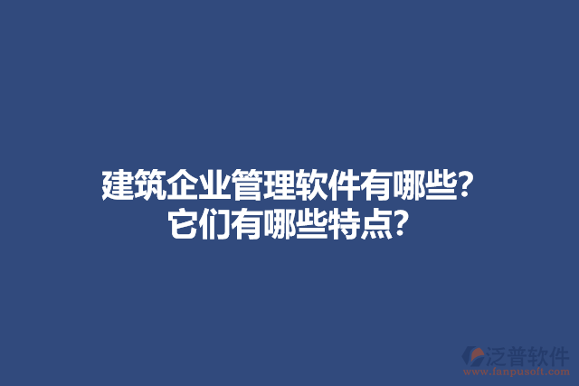 建筑企業(yè)管理軟件有哪些？它們有哪些特點？