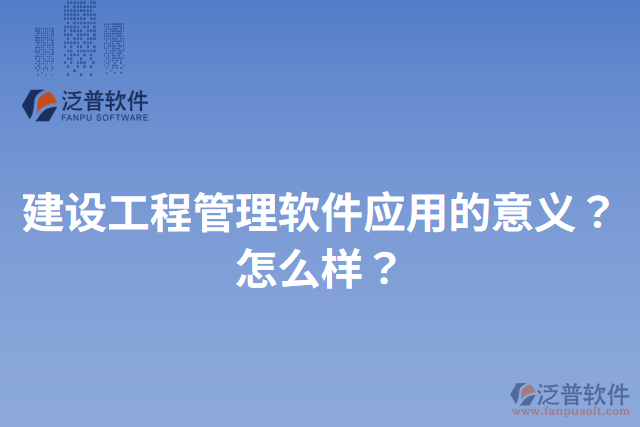 建設(shè)工程管理軟件應(yīng)用的意義？怎么樣？