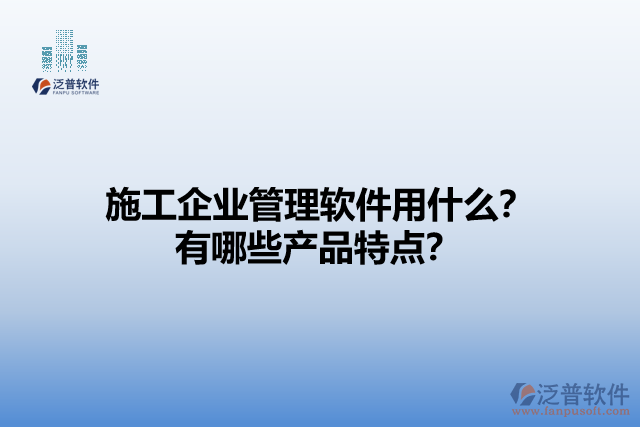 施工企業(yè)管理軟件用什么？有哪些產(chǎn)品特點(diǎn)？