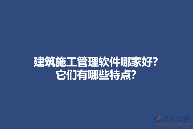 建筑施工管理軟件哪家好？他們有哪些特點(diǎn)？