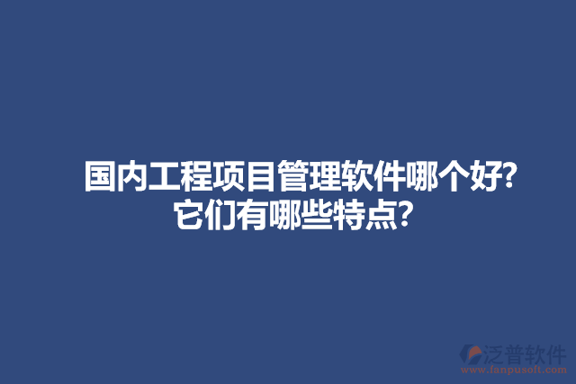 國內(nèi)工程項目管理軟件哪個好? 它們有哪些特點？