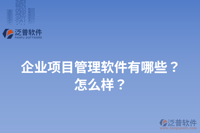 企業(yè)項目管理軟件有哪些？怎么樣？