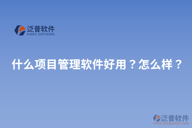 什么項(xiàng)目管理軟件好用？怎么樣？