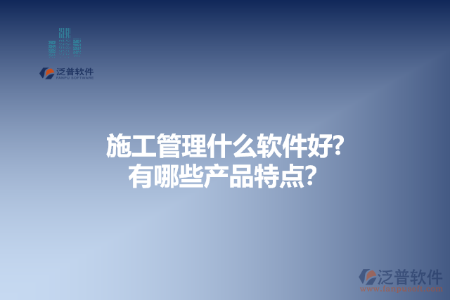 施工管理什么軟件好？有哪些產品特點？