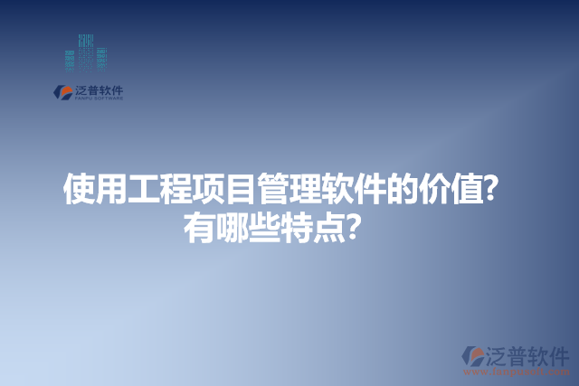 使用工程項(xiàng)目管理軟件的價(jià)值？有哪些特點(diǎn)？