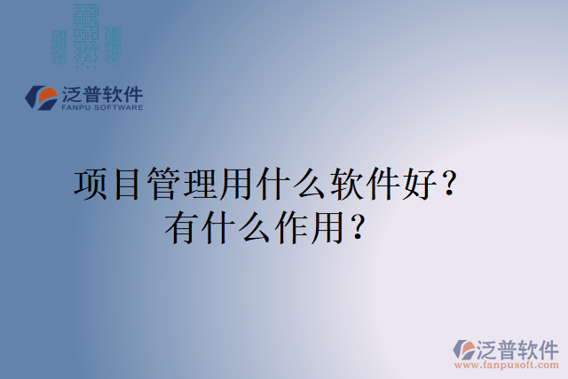 項(xiàng)目管理用什么軟件好？有什么作用？