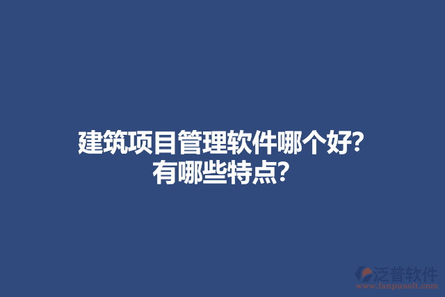 建筑項目管理軟件哪個好？ 有哪些特點？