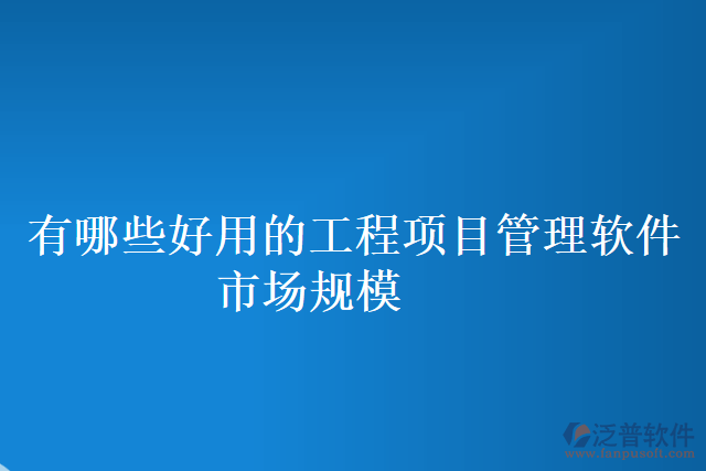 有哪些好用的工程項(xiàng)目管理軟件市場規(guī)模