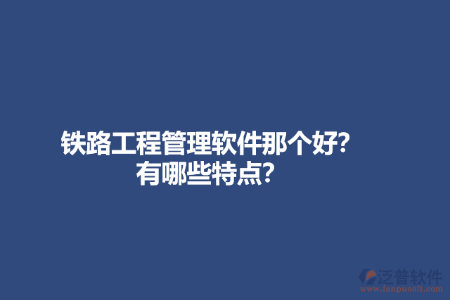 鐵路工程管理軟件那個(gè)好？有哪些特點(diǎn)？